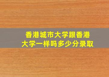 香港城市大学跟香港大学一样吗多少分录取