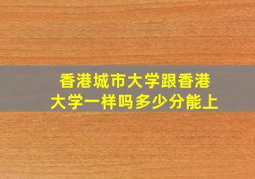 香港城市大学跟香港大学一样吗多少分能上