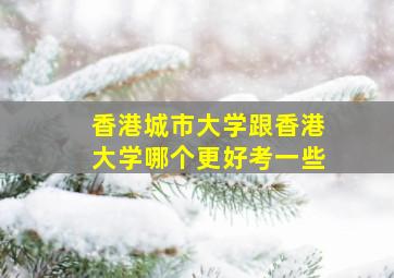 香港城市大学跟香港大学哪个更好考一些