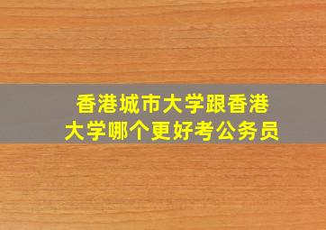 香港城市大学跟香港大学哪个更好考公务员