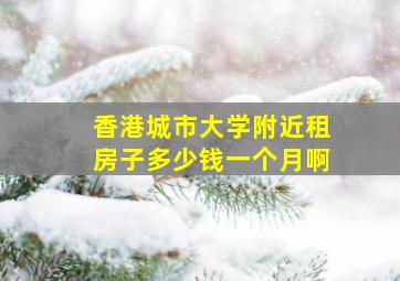 香港城市大学附近租房子多少钱一个月啊