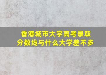 香港城市大学高考录取分数线与什么大学差不多