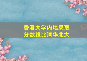 香港大学内地录取分数线比清华北大