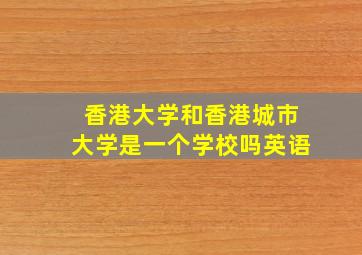 香港大学和香港城市大学是一个学校吗英语