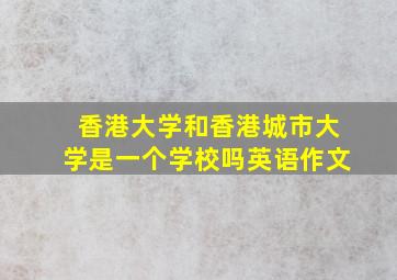 香港大学和香港城市大学是一个学校吗英语作文