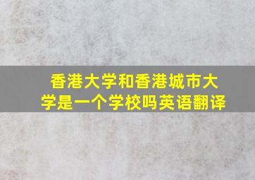 香港大学和香港城市大学是一个学校吗英语翻译