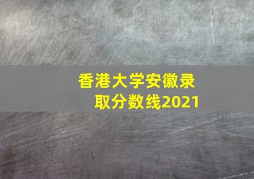 香港大学安徽录取分数线2021