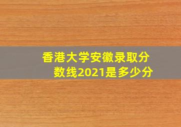 香港大学安徽录取分数线2021是多少分