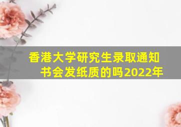 香港大学研究生录取通知书会发纸质的吗2022年