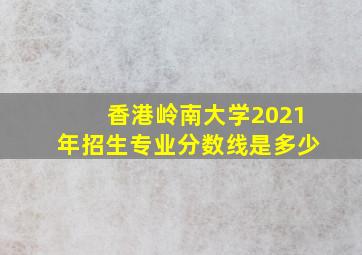 香港岭南大学2021年招生专业分数线是多少