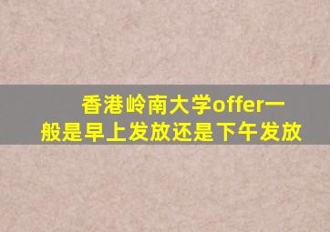 香港岭南大学offer一般是早上发放还是下午发放