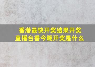 香港最快开奖结果开奖直播台香今晚开奖是什么