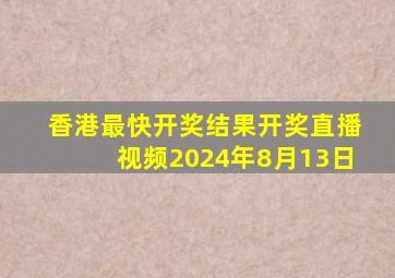 香港最快开奖结果开奖直播视频2024年8月13日