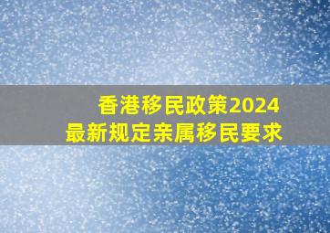 香港移民政策2024最新规定亲属移民要求