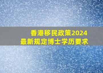 香港移民政策2024最新规定博士学历要求