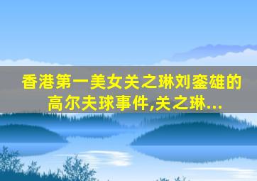 香港第一美女关之琳刘銮雄的高尔夫球事件,关之琳...