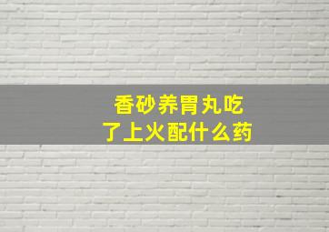 香砂养胃丸吃了上火配什么药