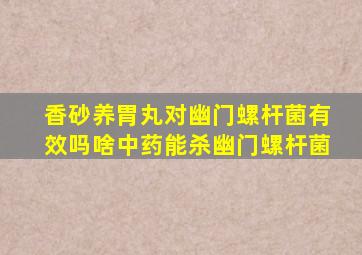 香砂养胃丸对幽门螺杆菌有效吗啥中药能杀幽门螺杆菌