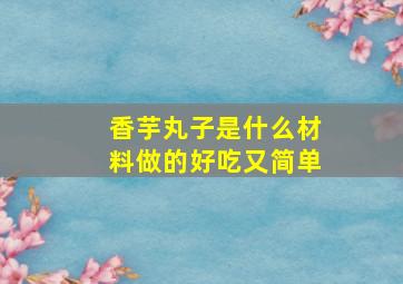 香芋丸子是什么材料做的好吃又简单