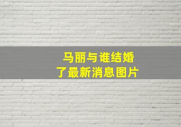 马丽与谁结婚了最新消息图片