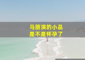 马丽演的小品是不是怀孕了