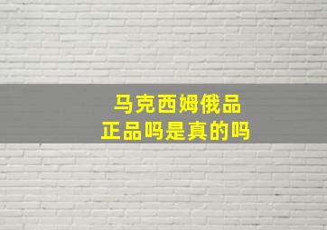 马克西姆俄品正品吗是真的吗