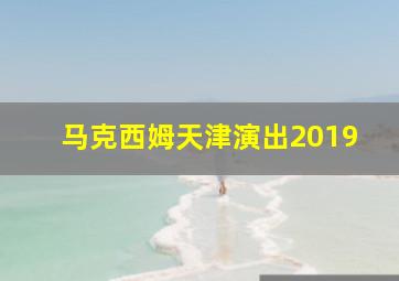 马克西姆天津演出2019