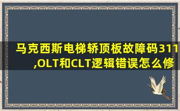 马克西斯电梯轿顶板故障码311,OLT和CLT逻辑错误怎么修