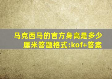 马克西马的官方身高是多少厘米答题格式:kof+答案