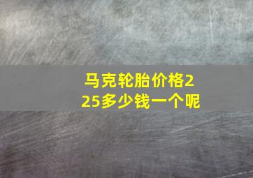 马克轮胎价格225多少钱一个呢