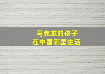 马克龙的孩子在中国哪里生活