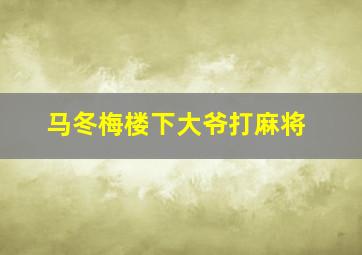 马冬梅楼下大爷打麻将