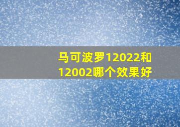 马可波罗12022和12002哪个效果好