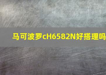 马可波罗cH6582N好搭理吗