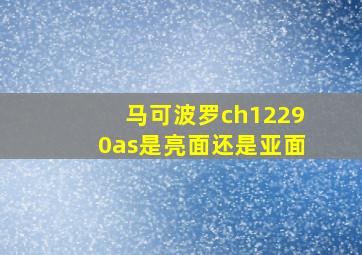 马可波罗ch12290as是亮面还是亚面