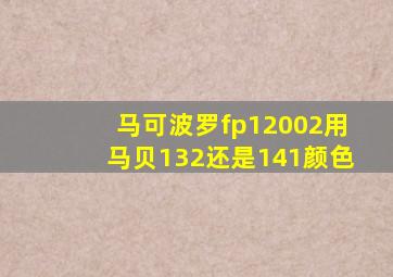 马可波罗fp12002用马贝132还是141颜色