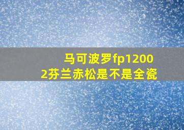 马可波罗fp12002芬兰赤松是不是全瓷