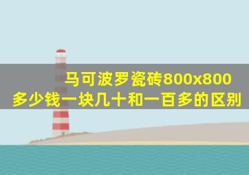 马可波罗瓷砖800x800多少钱一块几十和一百多的区别