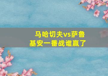 马哈切夫vs萨鲁基安一番战谁赢了