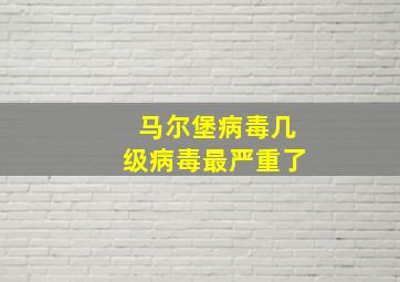 马尔堡病毒几级病毒最严重了