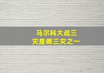 马尔科大战三灾是哪三灾之一