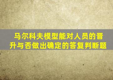 马尔科夫模型能对人员的晋升与否做出确定的答复判断题