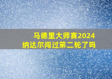 马德里大师赛2024纳达尔闯过笫二轮了吗