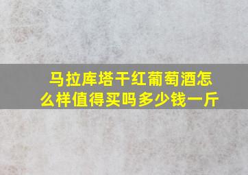 马拉库塔干红葡萄酒怎么样值得买吗多少钱一斤