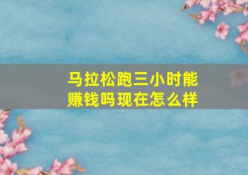 马拉松跑三小时能赚钱吗现在怎么样