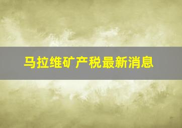 马拉维矿产税最新消息