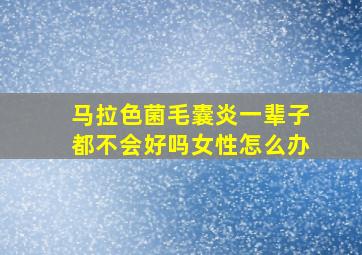 马拉色菌毛囊炎一辈子都不会好吗女性怎么办