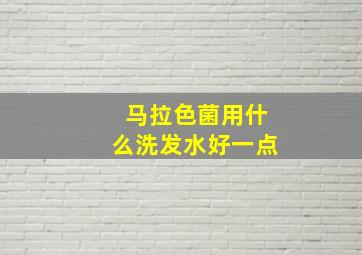 马拉色菌用什么洗发水好一点