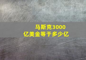 马斯克3000亿美金等于多少亿