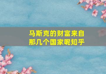 马斯克的财富来自那几个国家呢知乎